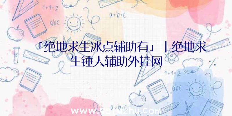 「绝地求生冰点辅助有」|绝地求生锤人辅助外挂网